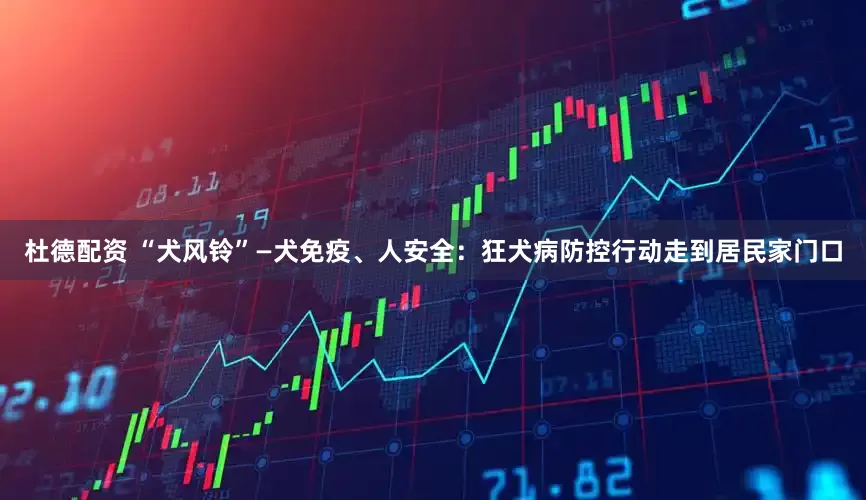 杜德配资 “犬风铃”—犬免疫、人安全：狂犬病防控行动走到居民家门口