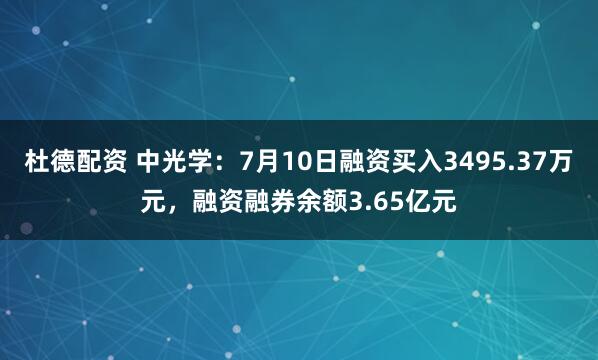 杜德配资 中光学：7月10日融资买入3495.37万元，融资融券余额3.65亿元