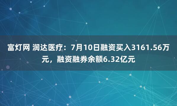 富灯网 润达医疗：7月10日融资买入3161.56万元，融资融券余额6.32亿元