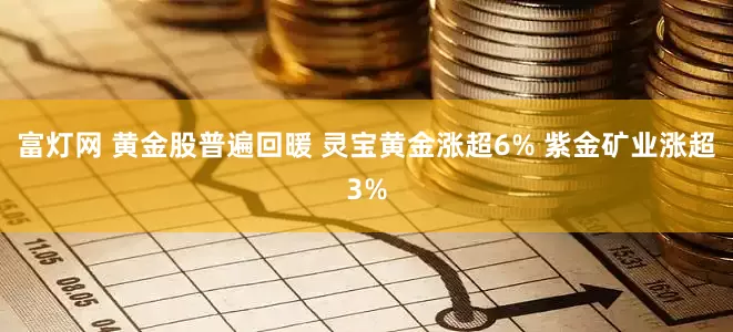 富灯网 黄金股普遍回暖 灵宝黄金涨超6% 紫金矿业涨超3%