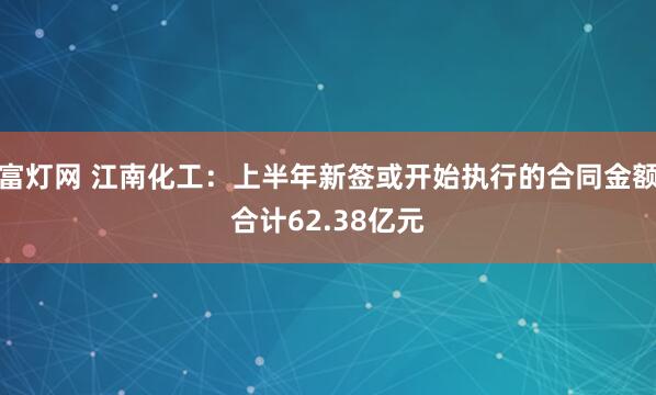 富灯网 江南化工：上半年新签或开始执行的合同金额合计62.38亿元