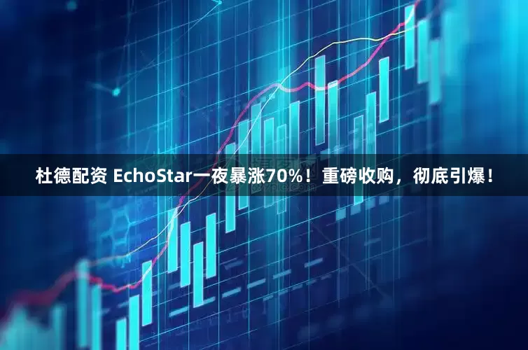 杜德配资 EchoStar一夜暴涨70%！重磅收购，彻底引爆！