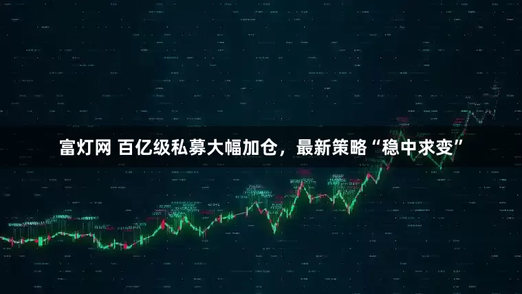 富灯网 百亿级私募大幅加仓，最新策略“稳中求变”