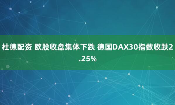 杜德配资 欧股收盘集体下跌 德国DAX30指数收跌2.25%