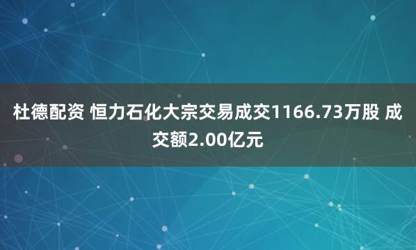 杜德配资 恒力石化大宗交易成交1166.73万股 成交额2.00亿元