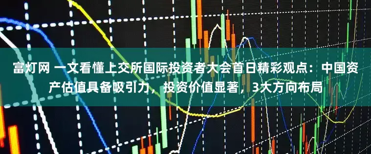 富灯网 一文看懂上交所国际投资者大会首日精彩观点：中国资产估值具备吸引力，投资价值显著，3大方向布局