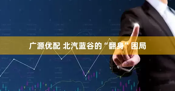 广源优配 北汽蓝谷的“翻身”困局